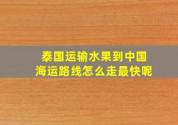 泰国运输水果到中国海运路线怎么走最快呢