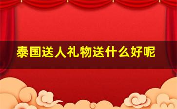 泰国送人礼物送什么好呢