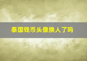 泰国钱币头像换人了吗