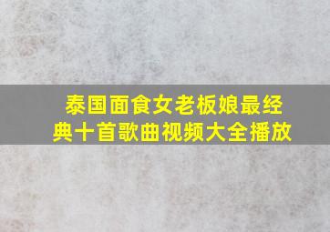 泰国面食女老板娘最经典十首歌曲视频大全播放