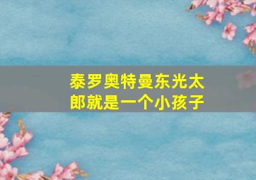 泰罗奥特曼东光太郎就是一个小孩子