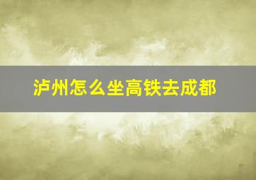 泸州怎么坐高铁去成都