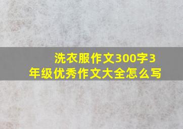 洗衣服作文300字3年级优秀作文大全怎么写