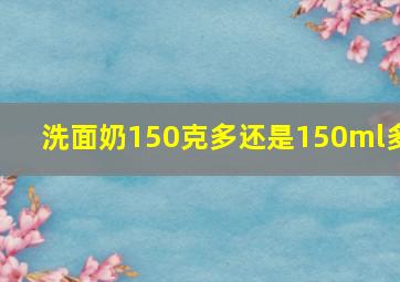 洗面奶150克多还是150ml多