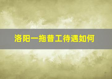 洛阳一拖普工待遇如何