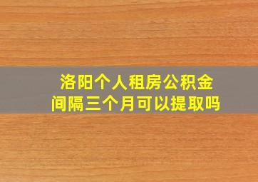 洛阳个人租房公积金间隔三个月可以提取吗