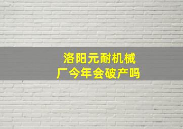 洛阳元耐机械厂今年会破产吗