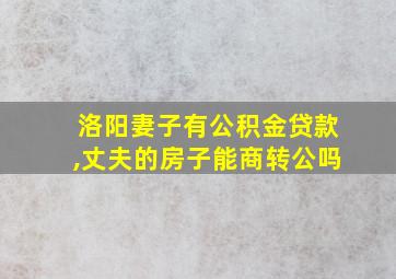 洛阳妻子有公积金贷款,丈夫的房子能商转公吗