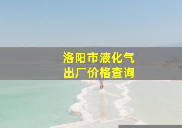 洛阳市液化气出厂价格查询