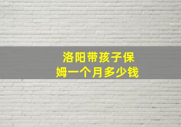 洛阳带孩子保姆一个月多少钱