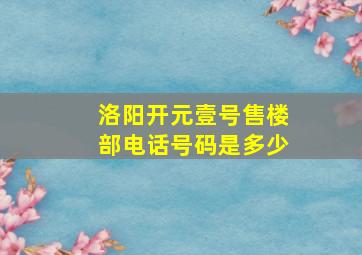 洛阳开元壹号售楼部电话号码是多少