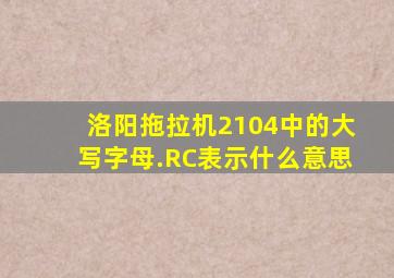 洛阳拖拉机2104中的大写字母.RC表示什么意思