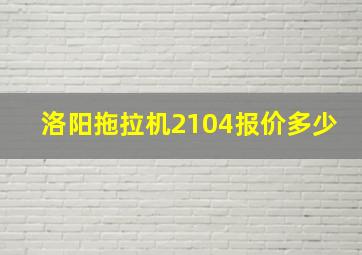 洛阳拖拉机2104报价多少