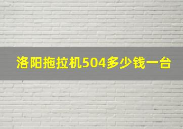 洛阳拖拉机504多少钱一台