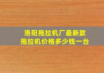 洛阳拖拉机厂最新款拖拉机价格多少钱一台