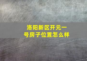 洛阳新区开元一号房子位置怎么样