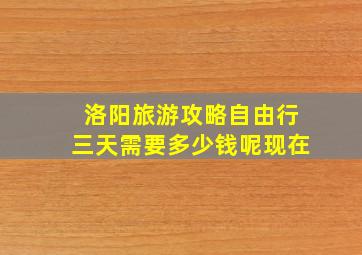 洛阳旅游攻略自由行三天需要多少钱呢现在