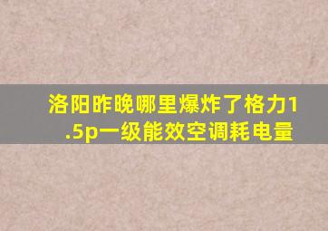 洛阳昨晚哪里爆炸了格力1.5p一级能效空调耗电量