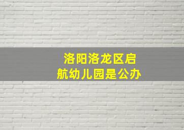 洛阳洛龙区启航幼儿园是公办