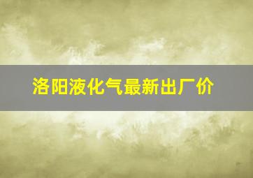 洛阳液化气最新出厂价