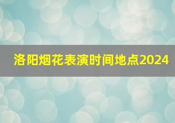 洛阳烟花表演时间地点2024