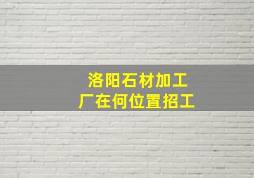 洛阳石材加工厂在何位置招工