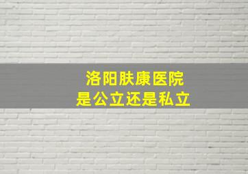 洛阳肤康医院是公立还是私立