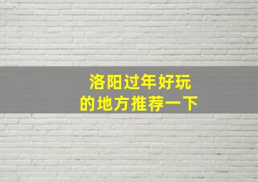 洛阳过年好玩的地方推荐一下