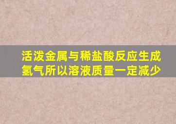 活泼金属与稀盐酸反应生成氢气所以溶液质量一定减少