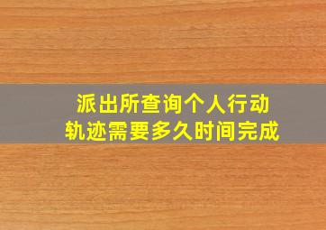 派出所查询个人行动轨迹需要多久时间完成