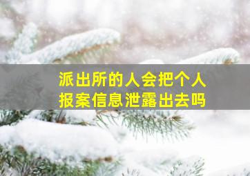 派出所的人会把个人报案信息泄露出去吗