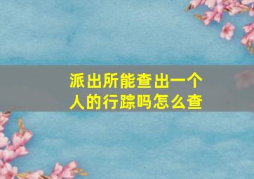 派出所能查出一个人的行踪吗怎么查