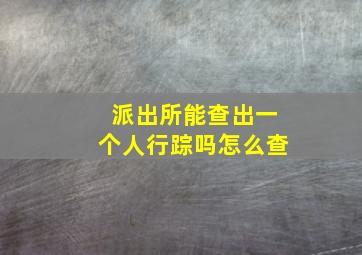 派出所能查出一个人行踪吗怎么查