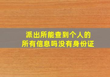 派出所能查到个人的所有信息吗没有身份证