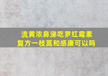 流黄浓鼻涕吃罗红霉素复方一枝蒿和感康可以吗