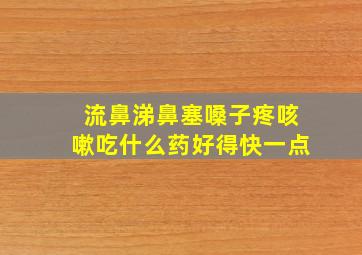 流鼻涕鼻塞嗓子疼咳嗽吃什么药好得快一点