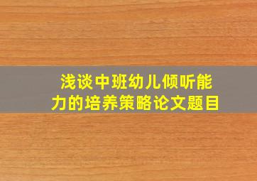 浅谈中班幼儿倾听能力的培养策略论文题目