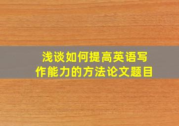 浅谈如何提高英语写作能力的方法论文题目