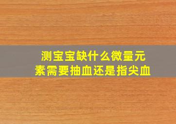 测宝宝缺什么微量元素需要抽血还是指尖血