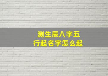 测生辰八字五行起名字怎么起