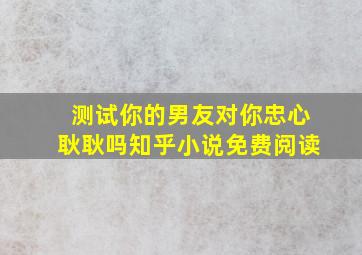 测试你的男友对你忠心耿耿吗知乎小说免费阅读