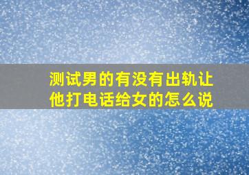 测试男的有没有出轨让他打电话给女的怎么说