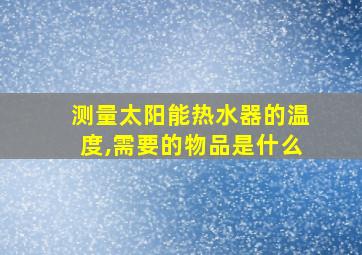 测量太阳能热水器的温度,需要的物品是什么