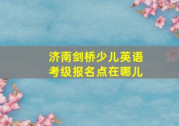 济南剑桥少儿英语考级报名点在哪儿