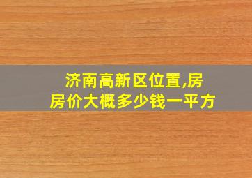 济南高新区位置,房房价大概多少钱一平方