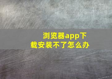 浏览器app下载安装不了怎么办