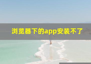 浏览器下的app安装不了