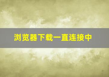 浏览器下载一直连接中