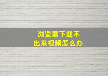 浏览器下载不出来视频怎么办