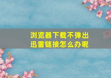 浏览器下载不弹出迅雷链接怎么办呢